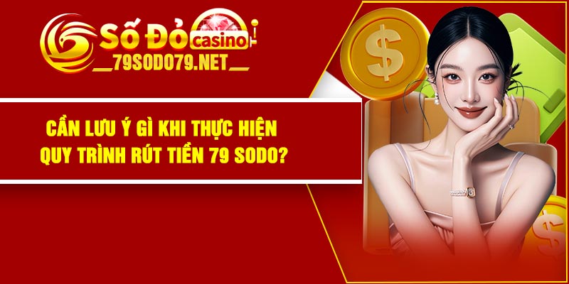 Cần lưu ý gì khi thực hiện quy trình rút tiền 79 Sodo?