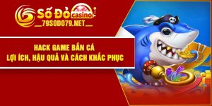 Hack Game Bắn Cá – Lợi Ích, Hậu Quả Và Cách Khắc phục