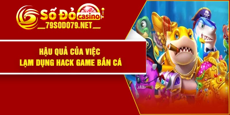 Hậu quả của việc lạm dụng hack game bắn cá