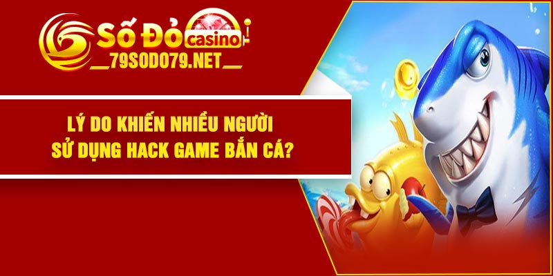 Lý do khiến nhiều người sử dụng hack game bắn cá?