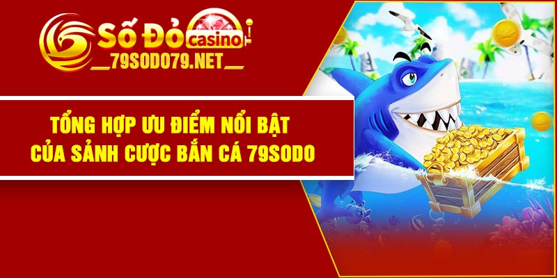 Tổng hợp ưu điểm nổi bật của sảnh cược bắn cá 79Sodo